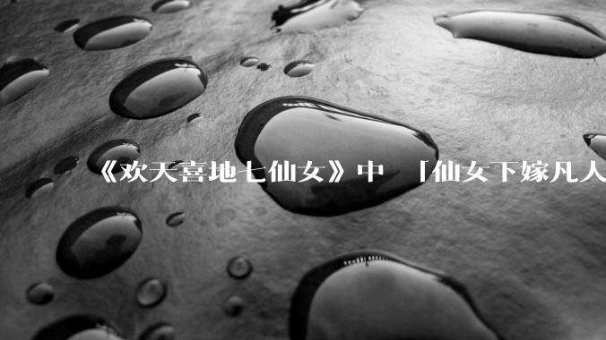 《欢天喜地七仙女》中 「仙女下嫁凡人」 的设定，在今天是否过时？